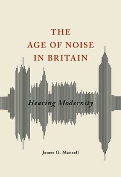 The Age of Noise in Britain: Hearing Modernity - Book  of the Studies in Sensory History