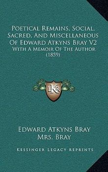 Paperback Poetical Remains, Social, Sacred, And Miscellaneous Of Edward Atkyns Bray V2: With A Memoir Of The Author (1859) Book