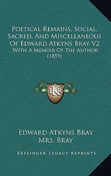 Poetical Remains, Social, Sacred, And Miscellaneous Of Edward Atkyns Bray V2: With A Memoir Of The Author