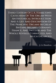 Third Edition of J. A. Hamilton's Catechism of the Organ with an Historical Introduction, and a List and Description of the Principal Organs in Great Britain, Ireland, Germany, France, and Switzerland