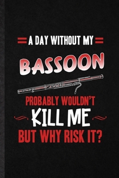 Paperback A Day Without My Bassoon Probably Wouldn't Kill Me but Why Risk It: Blank Funny Music Teacher Lover Lined Notebook/ Journal For Bassoon Player Student Book