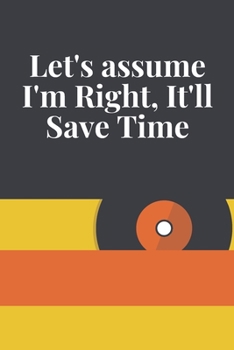 Let's Assume I'm Right, It'll Save Time : Journal - 6x9 120 Pages - Wide Ruled Paper, Blank Lined Diary, Book Gifts for Coworker and Friends (Humor Quotes Notebook)