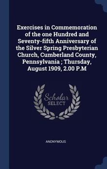 Exercises in Commemoration of the One Hundred and Seventy-Fifth Anniversary of the Silver Spring Presbyterian Church, Cumberland County, Pennsylvania; Thursday, August 1909, 2.00 P.M