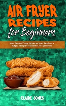 Hardcover Air Fryer Recipes For Beginners: Super Easy And Crispy Recipes for Smart People on a Budget. A Simple Cookbook For Air Fryer Lovers Book