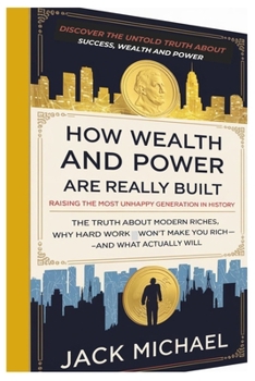 Paperback How Wealth and Power Are Really Built: Raising The Most Unhappy Generation in History: The Truth About Modern Riches, Why Hard Work Alone Won't Make ... Will (Living the Good life you deserve) Book