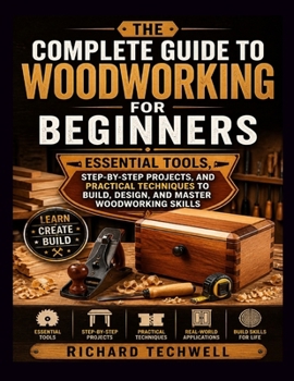Paperback THE COMPLETE GUIDE TO WOODWORKING FOR BEGINNERS: Essential Tools, Step-by-Step Projects, and Practical Techniques to Build, Design, and Master Woodworking Skills Book