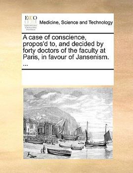 A case of conscience, propos'd to, and decided by forty doctors of the faculty at Paris, in favour of Jansenism. ...
