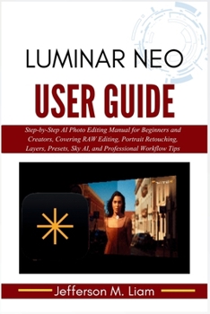 Luminar Neo User Guide: Step-by-Step AI Photo Editing Manual for Beginners and Creators, Covering RAW Editing, Portrait Retouching, Layers, Presets, Sky AI, and Professional Workflow Tips