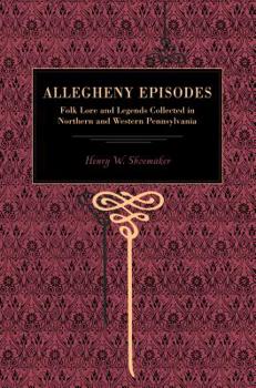 Allegheny Episodes: Folk Lore and Legends Collected in Northern and Western Pennsylvania