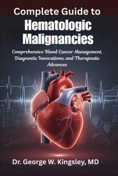 Complete Guide to Hematologic Malignancies: Comprehensive Blood Cancer Management, Diagnostic Innovations, and Therapeutic Advances