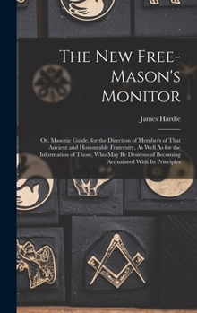 The New Free-Mason's Monitor: Or, Masonic Guide. for the Direction of Members of That Ancient and Honourable Fraternity, As Well As for the ... of Becoming Acquainted With Its Principles