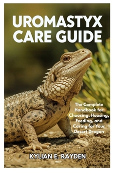 Uromastyx Care Guide: The Complete Handbook for Choosing, Housing, Feeding, and Caring for your Desert Dragon