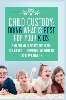 Child Custody: Doing What Is Best for Your Kids : Find Out Your Rights and Learn Strategies to Communicate with an Uncooperative Ex