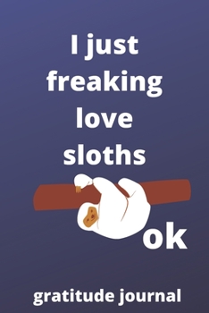 I Just Freaking Love sloths OK gratitude journal: 120 Blank Lined Pages - 6" x 9" gratitude journal With Funny sloths Print On The Cover.Cute Gift ... your ideas, perfect gift for sloths Fans,Cute