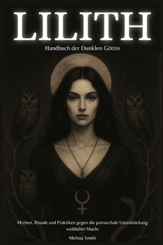 Lilith – Handbuch der Dunklen Göttin: Mythen, Rituale und Praktiken gegen die patriarchale Unterdrückung weiblicher Macht (German Edition)