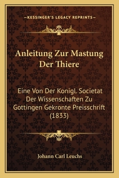 Anleitung Zur Mastung Der Thiere: Eine Von Der Konigl. Societat Der Wissenschaften Zu Gottingen Gekronte Preisschrift (1833)