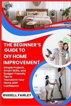 Paperback The Beginner's Guide to DIY Home Improvement: Simple Projects, Smart Skills, and Budget-Friendly Tips to Transform Your Home with Confidence Book