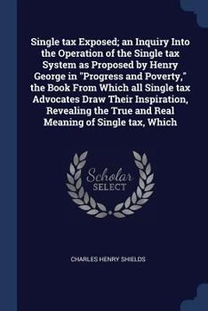 Single Tax Exposed; An Inquiry Into the Operation of the Single Tax System as Proposed by Henry George in Progress and Poverty, the Book from Which All Single Tax Advocates Draw Their Inspiration, Rev