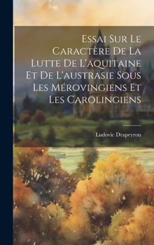 Hardcover Essai Sur Le Caractère De La Lutte De L'aquitaine Et De L'austrasie Sous Les Mérovingiens Et Les Carolingiens [French] Book