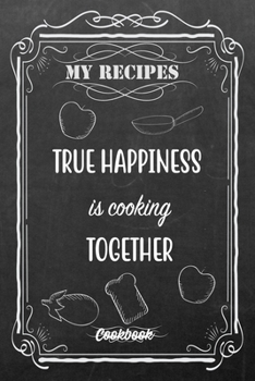 My Recipes True Happiness Is Cooking Together: Blank DIY Recipe Book for Family, Friends, Men or Women