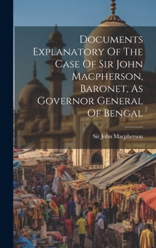 Hardcover Documents Explanatory Of The Case Of Sir John Macpherson, Baronet, As Governor General Of Bengal Book