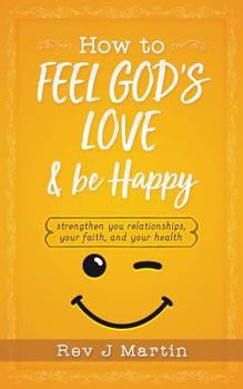 Paperback How To Feel God's Love And Be Happy: Strengthen Your Relationships, Your Faith, and Your Health - Gain the power to improve your life Book