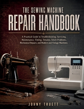 The Sewing Machine Repair Handbook: A Practical Guide to Troubleshooting, Servicing, Maintenance, Timing, Tension, Stitch Problems, Mechanical Repairs, and Modern and Vintage Machines