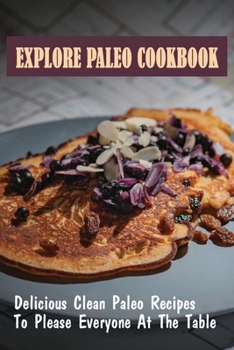 Explore Paleo Cookbook: Delicious Clean Paleo Recipes To Please Everyone At The Table: Gluten-Free Paleo Recipes