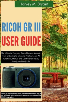 RICOH GR III User Guide: The Ultimate Everyday Carry Camera Manual: From Unboxing to Stunning Photos, Learn All Functions, Menus, and Controls for Travel, Family, and Daily Life