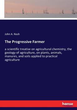 The Progressive Farmer: A Scientific Treatise on Agricultural Chemistry, the Geology of Agriculture