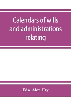 Calendars of wills and administrations relating to the counties of Devon and Cornwall, proved in the Consistory Court of the Bishop of Exeter, ... preserved in the Probate Registry at Exeter