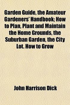 Garden Guide, the Amateur Gardeners' Handbook; How to Plan, Plant and Maintain the Home Grounds, the Suburban Garden, the City Lot How to Grow
