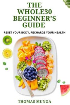 The Whole30 Beginner’s Guide: Reset Your Body, Recharge Your Health.: A Step-by-Step 30-Day Reset to Transform Your Eating Habits, Boost Energy, and Improve Your Health Naturally