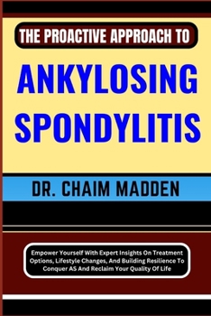 Paperback The Proactive Approach to Ankylosing Spondylitis: Empower Yourself With Expert Insights On Treatment Options, Lifestyle Changes, And Building Resilien Book