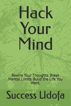 Hack Your Mind: Rewire Your Thoughts. Break Mental Limits. Build the Life You Want.