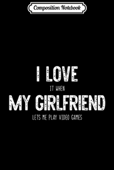 Composition Notebook: I Love It When My Girlfriend Lets Me Play Video Games Cute  Journal/Notebook Blank Lined Ruled 6x9 100 Pages