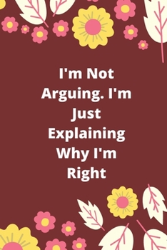 I'm Not Arguing. I'm Just Explaining Why I'm Right: 120 pages notebook with glossy cover .cream paper .different designs with different colors