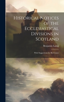 Hardcover Historical Notices of the Ecclesiastical Divisions in Scotland: With Suggestions for Re-Union Book