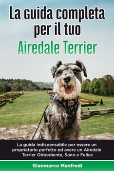 Paperback La Guida Completa per Il Tuo Airedale Terrier: La guida indispensabile per essere un proprietario perfetto ed avere un Airedale Terrier Obbediente, Sa [Italian] Book