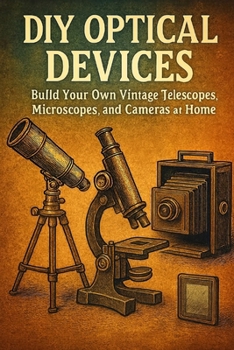 DIY Optical Devices: Build Your Own Vintage Telescopes, Microscopes, and Cameras at Home