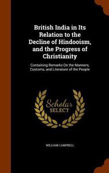 Hardcover British India in Its Relation to the Decline of Hindooism, and the Progress of Christianity: Containing Remarks On the Manners, Customs, and Literatur Book