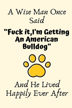 A Wise Man Once Said “Fuck it,I’m Getting An American Bulldog” And He Lived Happily Ever After: American Bulldog Gifts for Men,American Bulldog ... Blank Lined Notebook Diary for Birthday