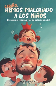 Paperback Cariño, hemos malcriado a los niños: Un manual de paternidad para hombres del siglo XXI [Spanish] Book