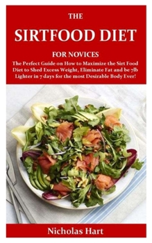 Paperback The Sirtfood Diet for Novices: The Perfect Guide on How to Maximize the Sirt Food Diet to Shed Excess Weight, Eliminate Fat and be 7lb Lighter in 7 d Book