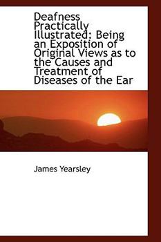 Hardcover Deafness Practically Illustrated: Being an Exposition of Original Views as to the Causes and Treatme Book