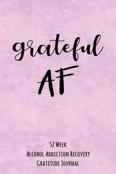 Grateful AF: 52 Week Alcohol Addiction Recovery Gratitude Journal With Daily and Weekly Gratitude and Affirmations