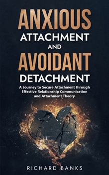 Paperback Anxious Attachment and Avoidant Detachment: A Journey to Secure Attachment through Effective Relationship Communication and Attachment Theory Book