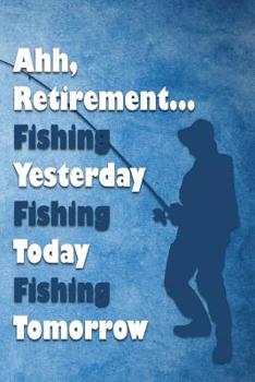 Paperback Ahh, Retirement... Fishing Yesterday Fishing Today Fishing Tomorrow: Fishing Log Book