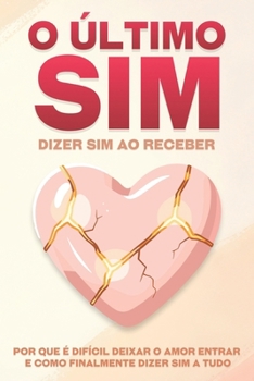O último sim: dizer sim ao receber: Por que é difícil deixar o amor entrar e como finalmente dizer sim a tudo (Portuguese Edition)