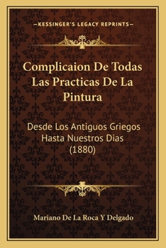Complicaion De Todas Las Practicas De La Pintura: Desde Los Antiguos Griegos Hasta Nuestros Dias (1880)